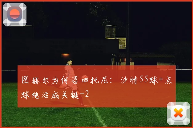 图赫尔为何召回托尼：沙特55球+点球绝活成关键