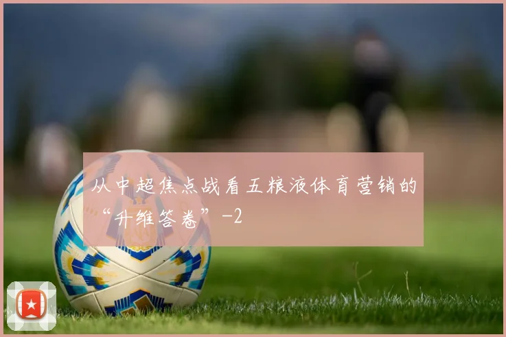 从中超焦点战看五粮液体育营销的“升维答卷”