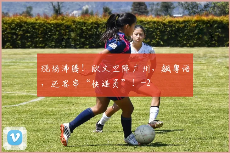 现场沸腾!欧文空降广州,飙粤语,还客串“快递员”!