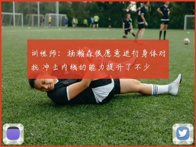 训练师:杨瀚森很愿意进行身体对抗 冲击内线的能力提升了不少