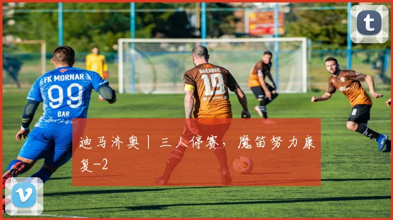 迪马济奥丨三人停赛，魔笛努力康复
