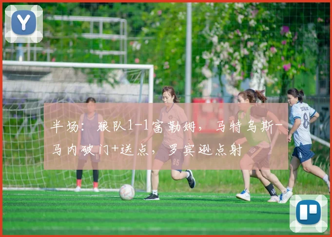 半场：狼队1-1富勒姆，马特乌斯-马内破门+送点，罗宾逊点射