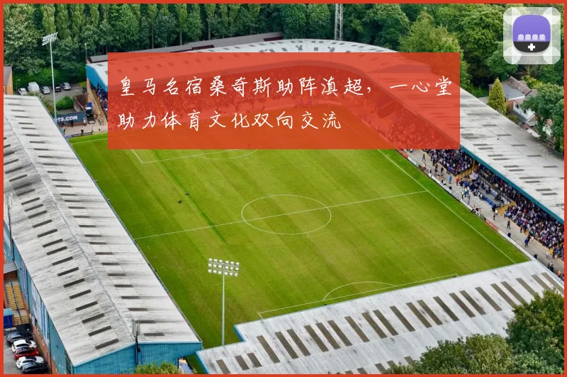 皇马名宿桑奇斯助阵滇超，一心堂助力体育文化双向交流