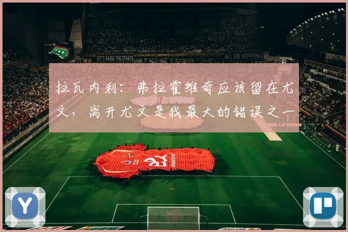 拉瓦内利:弗拉霍维奇应该留在尤文,离开尤文是我最大的错误之一