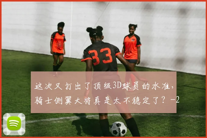 这次又打出了顶级3D球员的水准，骑士侧翼大将真是太不稳定了？