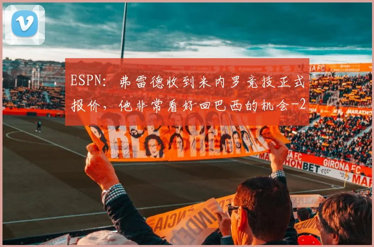 ESPN:弗雷德收到米内罗竞技正式报价,他非常看好回巴西的机会