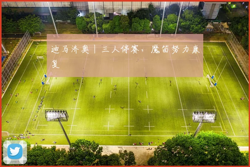 迪马济奥丨三人停赛，魔笛努力康复