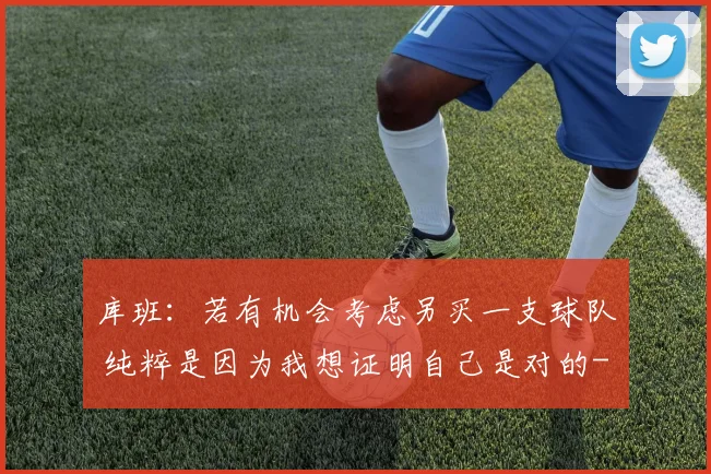 库班：若有机会考虑另买一支球队 纯粹是因为我想证明自己是对的