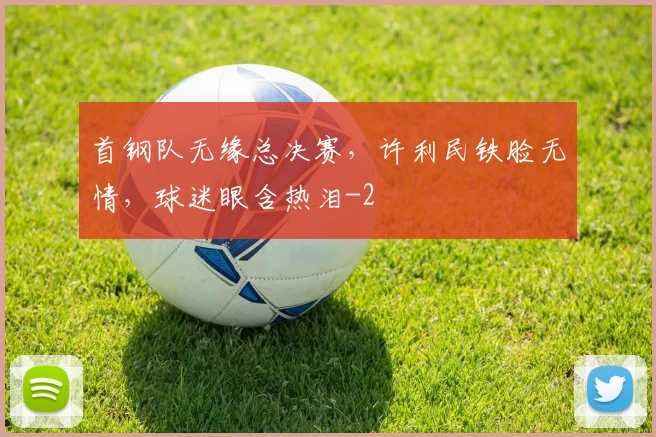 首钢队无缘总决赛，许利民铁脸无情，球迷眼含热泪