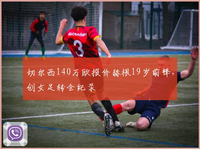 切尔西140万欧报价赫根19岁前锋，创女足转会纪录