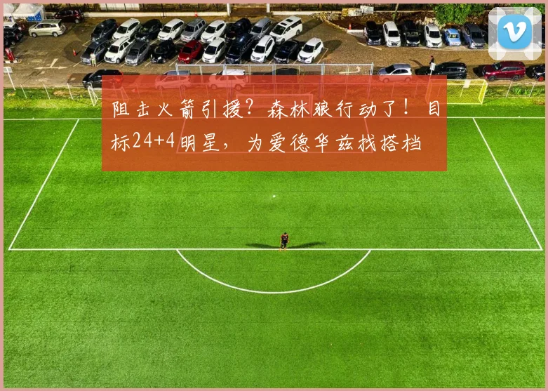 阻击火箭引援？森林狼行动了！目标24+4明星，为爱德华兹找搭档