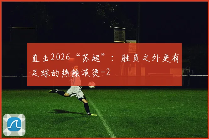 直击2026“苏超”：胜负之外更有足球的热辣滚烫