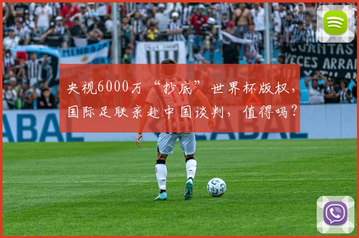 央视6000万“抄底”世界杯版权,国际足联亲赴中国谈判,值得吗?