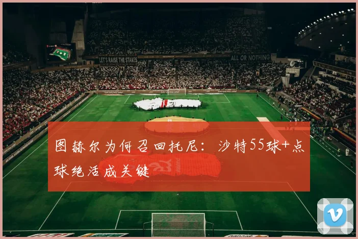 图赫尔为何召回托尼：沙特55球+点球绝活成关键