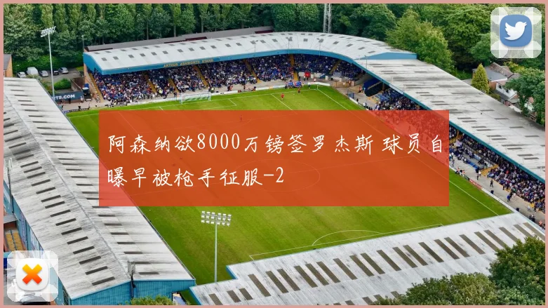 阿森纳欲8000万镑签罗杰斯 球员自曝早被枪手征服