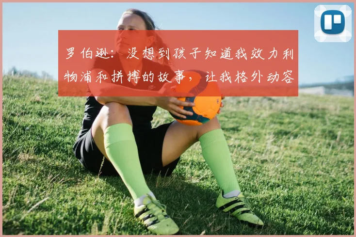 罗伯逊:没想到孩子知道我效力利物浦和拼搏的故事,让我格外动容