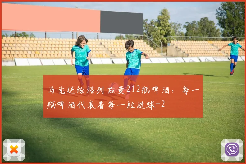 马竞送给格列兹曼212瓶啤酒，每一瓶啤酒代表着每一粒进球