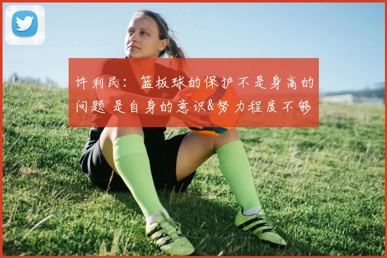 许利民：篮板球的保护不是身高的问题 是自身的意识&努力程度不够