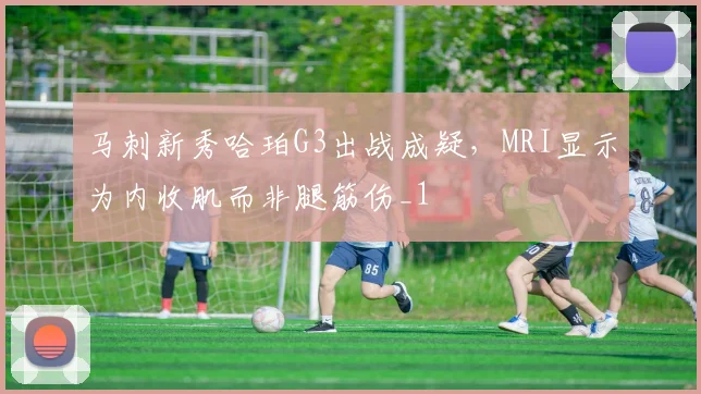 马刺新秀哈珀G3出战成疑，MRI显示为内收肌而非腿筋伤_1