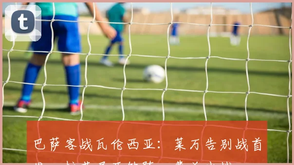 巴萨客战瓦伦西亚：莱万告别战首发，拉菲尼亚缺阵，费兰出战