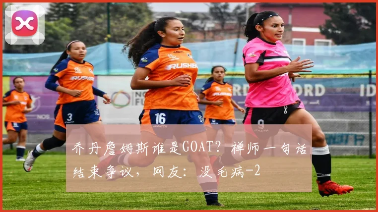 乔丹詹姆斯谁是GOAT？禅师一句话结束争议，网友：没毛病