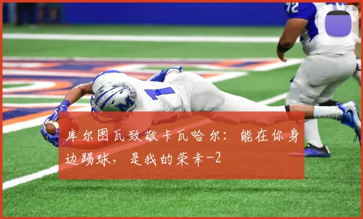 库尔图瓦致敬卡瓦哈尔：能在你身边踢球，是我的荣幸
