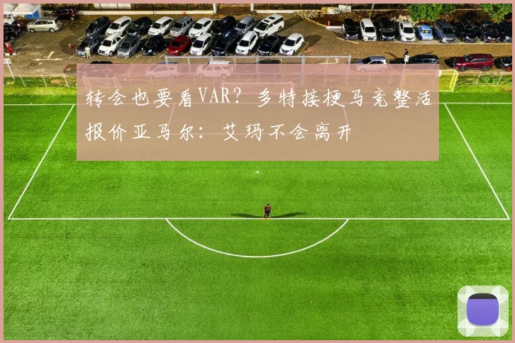 转会也要看VAR？多特接梗马竞整活报价亚马尔：艾玛不会离开