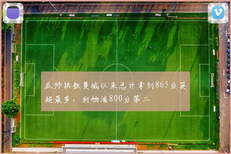 瓜帅执教曼城以来总计拿到865分英超最多,利物浦800分第二