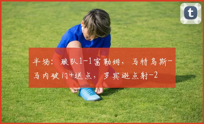 半场:狼队1-1富勒姆,马特乌斯-马内破门+送点,罗宾逊点射