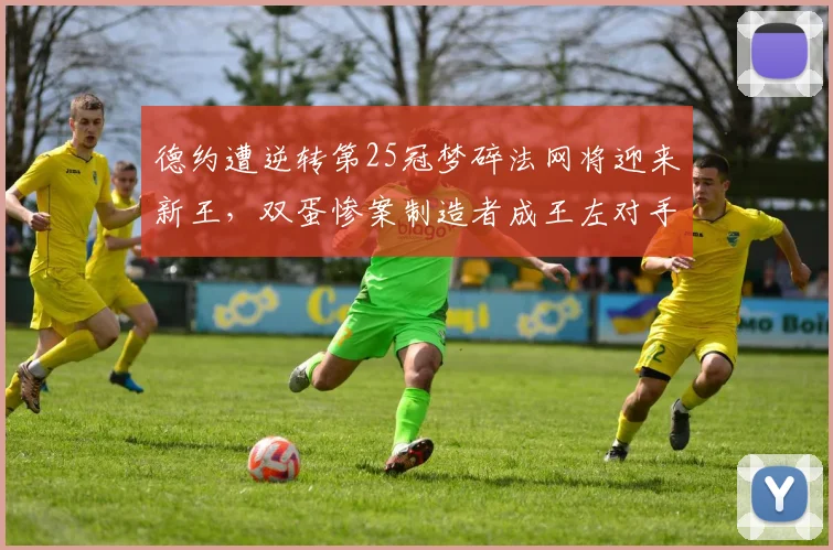 德约遭逆转第25冠梦碎法网将迎来新王,双蛋惨案制造者成王左对手