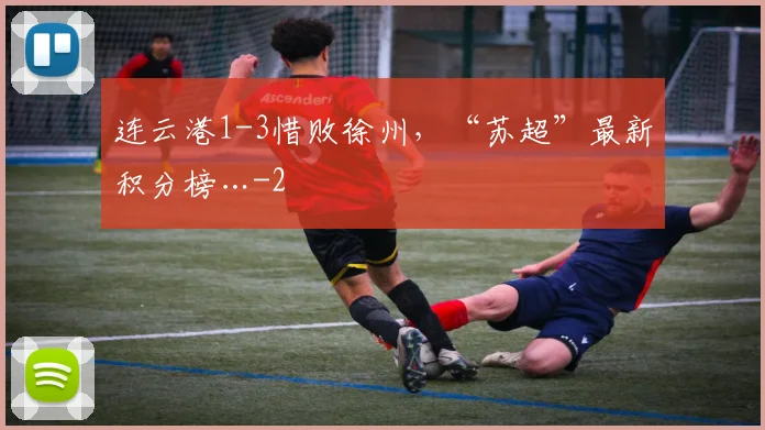 连云港1-3惜败徐州，“苏超”最新积分榜…