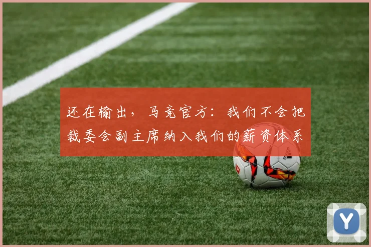 还在输出，马竞官方：我们不会把裁委会副主席纳入我们的薪资体系里