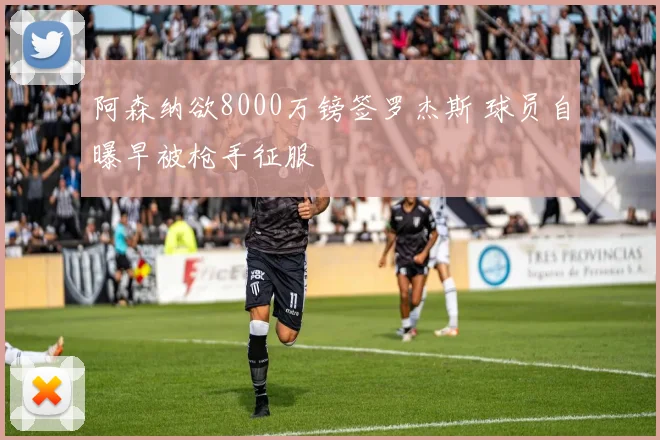 阿森纳欲8000万镑签罗杰斯 球员自曝早被枪手征服