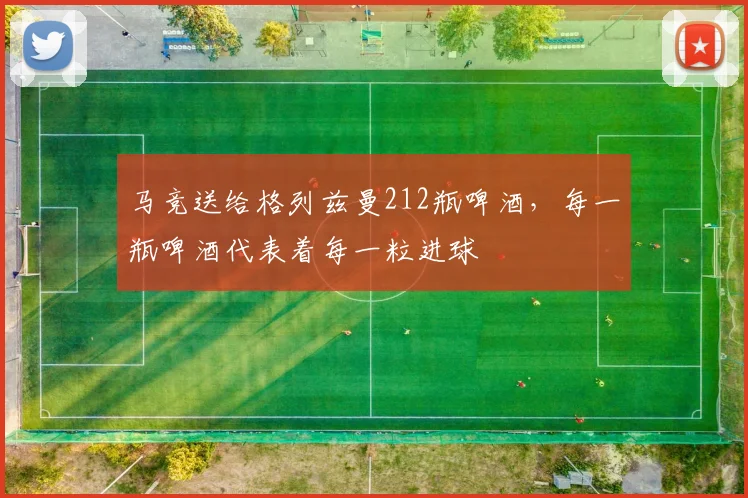 马竞送给格列兹曼212瓶啤酒，每一瓶啤酒代表着每一粒进球