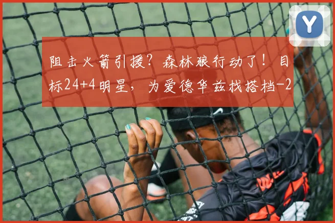 阻击火箭引援？森林狼行动了！目标24+4明星，为爱德华兹找搭档