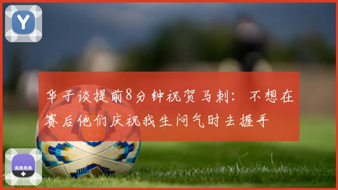 华子谈提前8分钟祝贺马刺：不想在赛后他们庆祝我生闷气时去握手