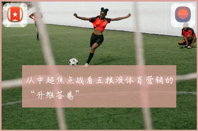 从中超焦点战看五粮液体育营销的“升维答卷”