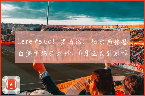 Here We Go!罗马诺:切尔西将签白堡中场巴尔科,6月正式引进
