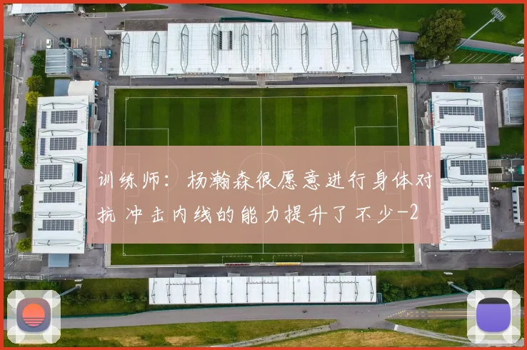 训练师:杨瀚森很愿意进行身体对抗 冲击内线的能力提升了不少