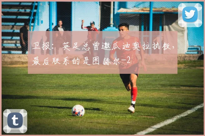卫报:英足总曾邀瓜迪奥拉执教,最后联系的是图赫尔