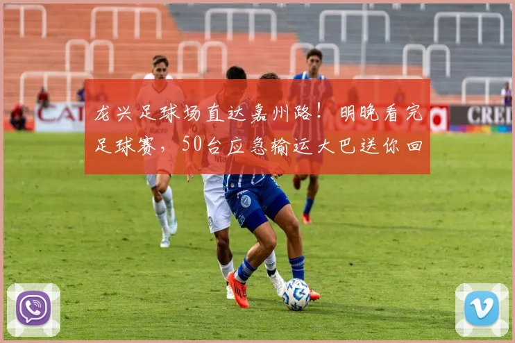 龙兴足球场直达嘉州路！明晚看完足球赛，50台应急输运大巴送你回家