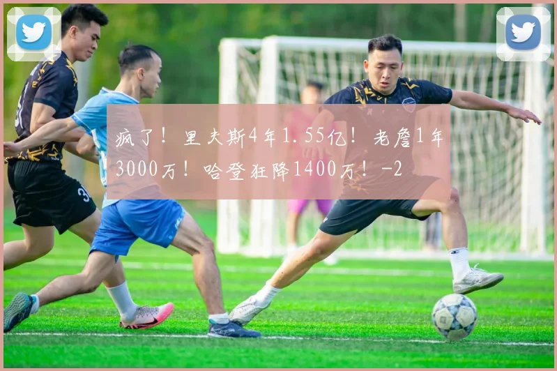 疯了！里夫斯4年1.55亿！老詹1年3000万！哈登狂降1400万！