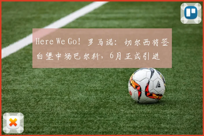 Here We Go！罗马诺：切尔西将签白堡中场巴尔科，6月正式引进