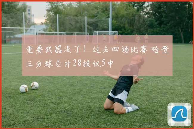 重要武器没了！过去四场比赛 哈登三分球合计28投仅5中