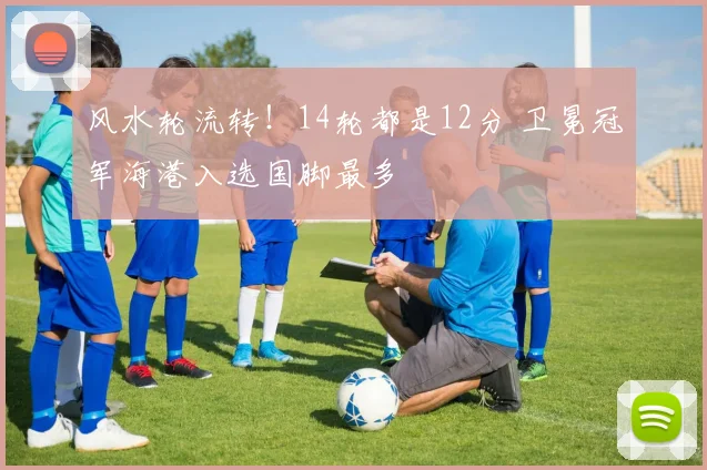风水轮流转！14轮都是12分 卫冕冠军海港入选国脚最多