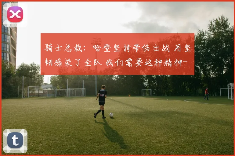 骑士总裁:哈登坚持带伤出战 用坚韧感染了全队 我们需要这种精神