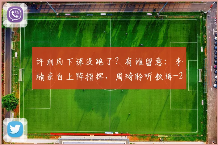 许利民下课没跑了？有谁留意：李楠亲自上阵指挥，周琦聆听教诲
