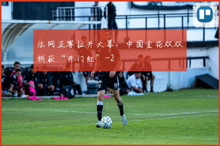 法网正赛拉开大幕，中国金花双双斩获“开门红”