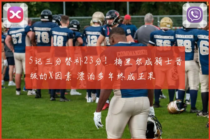 5记三分替补23分！梅里尔成骑士晋级的X因素 漂泊多年终成正果