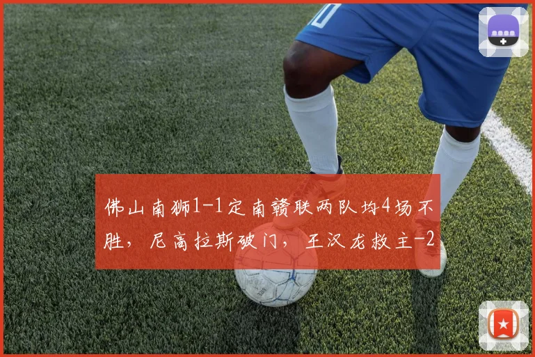 佛山南狮1-1定南赣联两队均4场不胜，尼高拉斯破门，王汉龙救主
